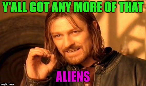 Third meme; three in one meme? wrong meme day? how silly can it get? |  Y'ALL GOT ANY MORE OF THAT; ALIENS | image tagged in memes,one does not simply,ancient aliens,yall got any more of | made w/ Imgflip meme maker