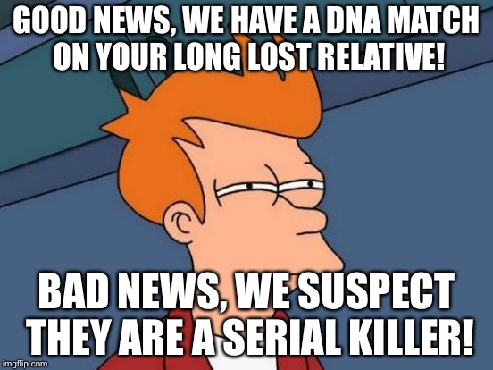 Futurama Fry | GOOD NEWS, WE HAVE A DNA MATCH ON YOUR LONG LOST RELATIVE! BAD NEWS, WE SUSPECT THEY ARE A SERIAL KILLER! | image tagged in memes,futurama fry | made w/ Imgflip meme maker