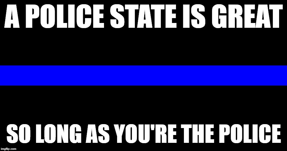 Police State - Back the Blue | A POLICE STATE IS GREAT; SO LONG AS YOU'RE THE POLICE | image tagged in police,backtheblue,thinblueline | made w/ Imgflip meme maker