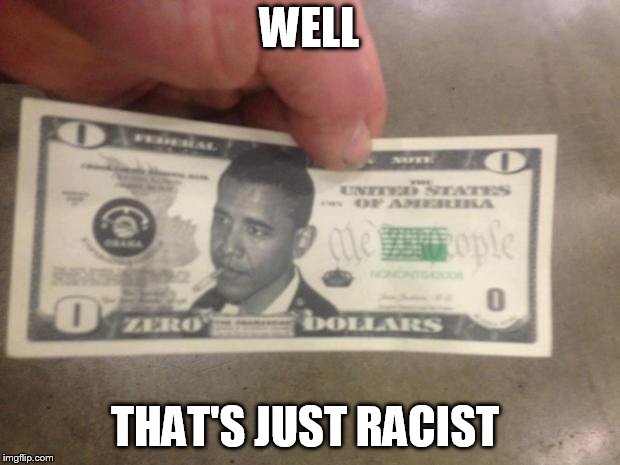THE ZERO DOLLAR BILL | WELL; THAT'S JUST RACIST | image tagged in the zero dollar bill | made w/ Imgflip meme maker