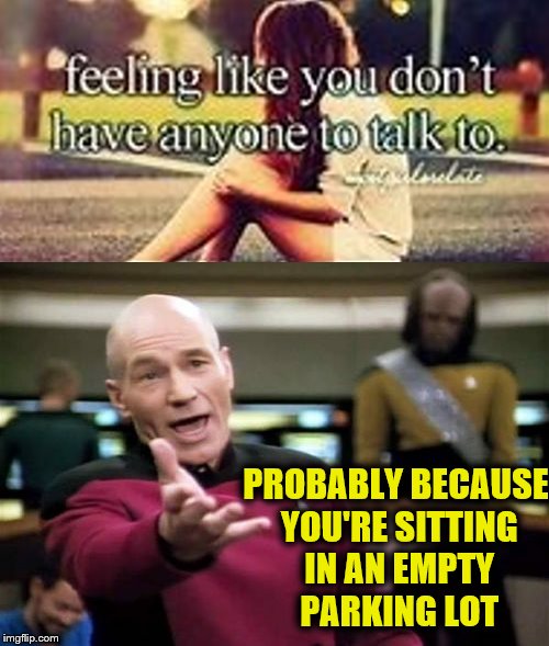  PROBABLY BECAUSE YOU'RE SITTING IN AN EMPTY PARKING LOT | image tagged in picard wtf,parking lot,lonely | made w/ Imgflip meme maker
