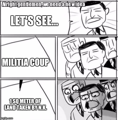 Alright Gentlemen We Need A New Idea Meme | LET'S SEE... MILITIA COUP; 1 SQ METER OF LAND TAKEN BY N.K. | image tagged in memes,alright gentlemen we need a new idea | made w/ Imgflip meme maker