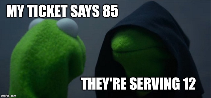 Evil Kermit Meme | MY TICKET SAYS 85 THEY'RE SERVING 12 | image tagged in memes,evil kermit | made w/ Imgflip meme maker