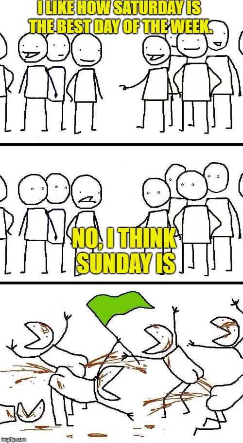 civilized discussion | I LIKE HOW SATURDAY IS THE BEST DAY OF THE WEEK. NO, I THINK SUNDAY IS | image tagged in civilized discussion,nsfw,weekend,weekends,saturday,sunday | made w/ Imgflip meme maker