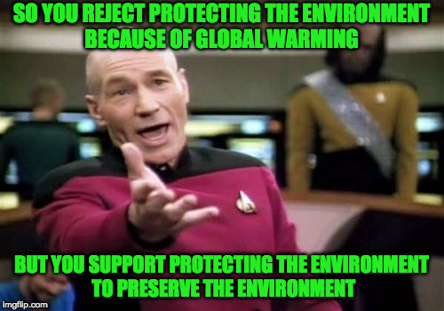 Picard Wtf Meme | SO YOU REJECT PROTECTING THE ENVIRONMENT BECAUSE OF GLOBAL WARMING BUT YOU SUPPORT PROTECTING THE ENVIRONMENT TO PRESERVE THE ENVIRONMENT | image tagged in memes,picard wtf | made w/ Imgflip meme maker