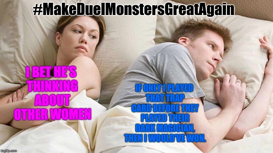 #MakeDuelMonstersGreatAgain | #MakeDuelMonstersGreatAgain; IF ONLY I PLAYED THAT TRAP CARD BEFORE THEY PLAYED THEIR DARK MAGICIAN, THEN I WOULD'VE WON. I BET HE'S THINKING ABOUT OTHER WOMEN | image tagged in ibethe'sthinkingaboutotherwomen,yugioh | made w/ Imgflip meme maker