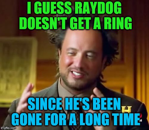 Ancient Aliens Meme | I GUESS RAYDOG DOESN'T GET A RING SINCE HE'S BEEN GONE FOR A LONG TIME | image tagged in memes,ancient aliens | made w/ Imgflip meme maker