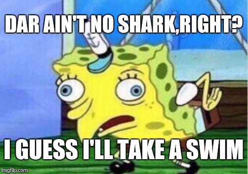 Mocking Spongebob Meme | DAR AIN'T NO SHARK,RIGHT? I GUESS I'LL TAKE A SWIM | image tagged in memes,mocking spongebob | made w/ Imgflip meme maker