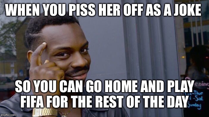 Roll Safe Think About It Meme | WHEN YOU PISS HER OFF AS A JOKE; SO YOU CAN GO HOME AND PLAY FIFA FOR THE REST OF THE DAY | image tagged in memes,roll safe think about it | made w/ Imgflip meme maker