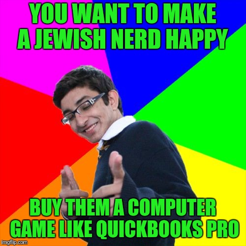 Show Me The Money! | YOU WANT TO MAKE A JEWISH NERD HAPPY; BUY THEM A COMPUTER GAME LIKE QUICKBOOKS PRO | image tagged in memes,subtle pickup liner | made w/ Imgflip meme maker