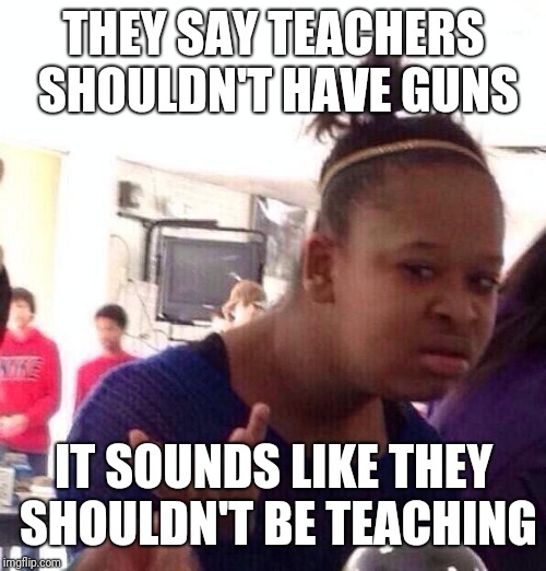 Black Girl Wat Meme | THEY SAY TEACHERS SHOULDN'T HAVE GUNS IT SOUNDS LIKE THEY SHOULDN'T BE TEACHING | image tagged in memes,black girl wat | made w/ Imgflip meme maker