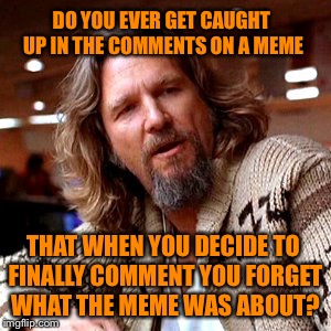 Forgetful Dude | DO YOU EVER GET CAUGHT UP IN THE COMMENTS ON A MEME; THAT WHEN YOU DECIDE TO FINALLY COMMENT YOU FORGET WHAT THE MEME WAS ABOUT? | image tagged in forgot,meme,comment | made w/ Imgflip meme maker