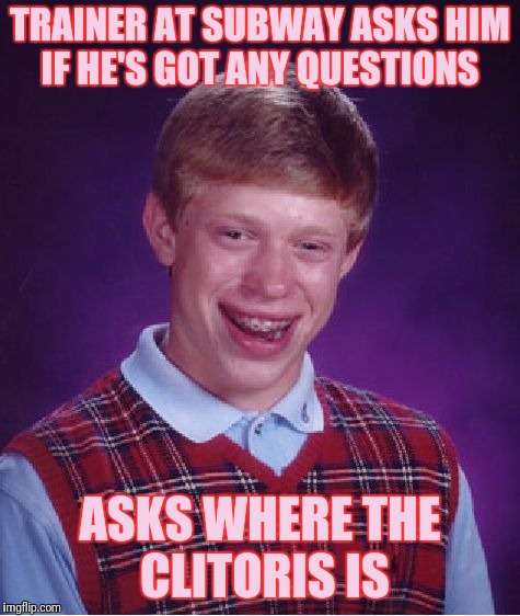 Bad Luck Brian Meme | TRAINER AT SUBWAY ASKS HIM IF HE'S GOT ANY QUESTIONS; ASKS WHERE THE CLITORIS IS | image tagged in memes,bad luck brian | made w/ Imgflip meme maker