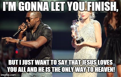 Interupting Kanye Meme | I'M GONNA LET YOU FINISH, BUT I JUST WANT TO SAY THAT JESUS LOVES YOU ALL AND HE IS THE ONLY WAY TO HEAVEN! | image tagged in memes,interupting kanye | made w/ Imgflip meme maker