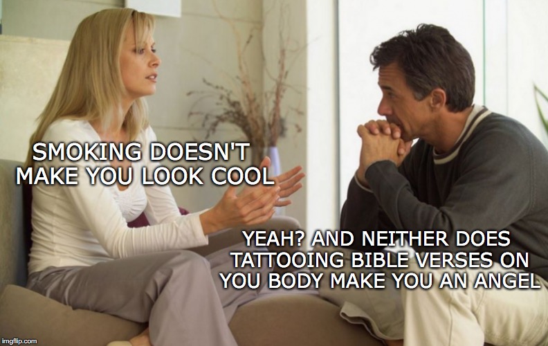 couple talking | SMOKING DOESN'T MAKE YOU LOOK COOL; YEAH? AND NEITHER DOES TATTOOING BIBLE VERSES ON YOU BODY MAKE YOU AN ANGEL | image tagged in couple talking | made w/ Imgflip meme maker