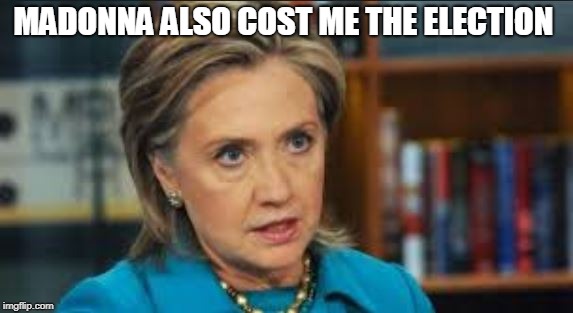 angry hillary | MADONNA ALSO COST ME THE ELECTION | image tagged in angry hillary | made w/ Imgflip meme maker