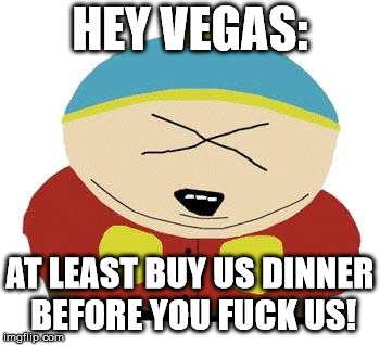 Cartman | HEY VEGAS:; AT LEAST BUY US DINNER BEFORE YOU FUCK US! | image tagged in cartman | made w/ Imgflip meme maker