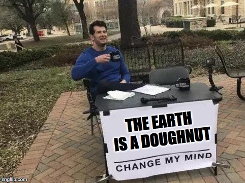 Change My Mind Meme | THE EARTH IS A DOUGHNUT | image tagged in change my mind | made w/ Imgflip meme maker