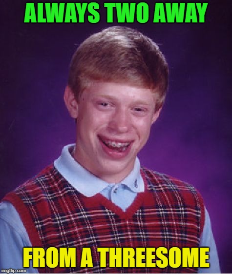 So Handsome.... | ALWAYS TWO AWAY; FROM A THREESOME | image tagged in memes,bad luck brian,funny,threesome | made w/ Imgflip meme maker