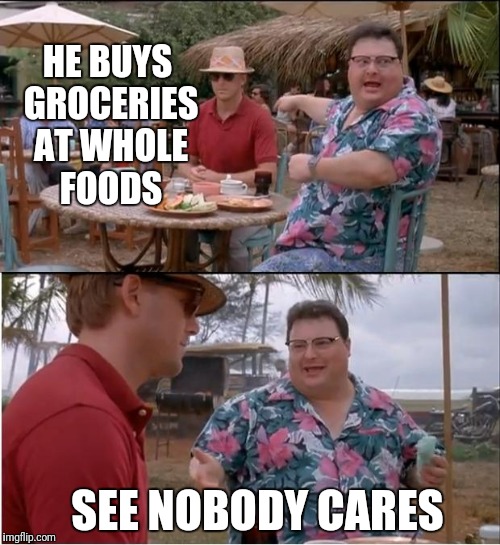 I have a friend who loves whole foods... | HE BUYS GROCERIES AT WHOLE FOODS; SEE NOBODY CARES | image tagged in memes,see nobody cares,whole foods | made w/ Imgflip meme maker