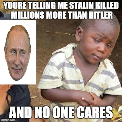 Stalin is Awesome | YOURE TELLING ME STALIN KILLED MILLIONS MORE THAN HITLER; AND NO ONE CARES | image tagged in memes,third world skeptical kid | made w/ Imgflip meme maker