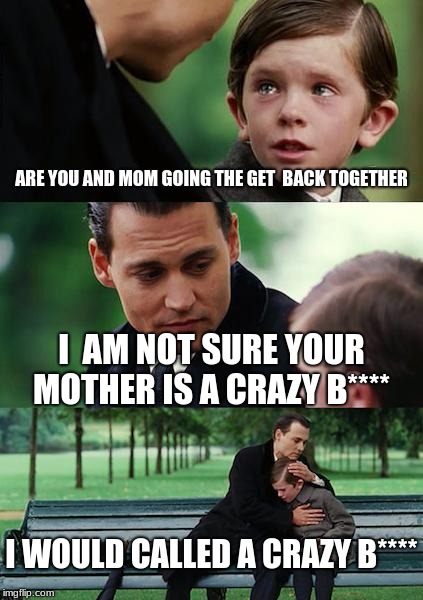 Finding Neverland Meme | ARE YOU AND MOM GOING THE GET 
BACK TOGETHER; I  AM NOT SURE YOUR MOTHER IS A CRAZY B****; I WOULD CALLED A CRAZY B**** | image tagged in memes,finding neverland | made w/ Imgflip meme maker