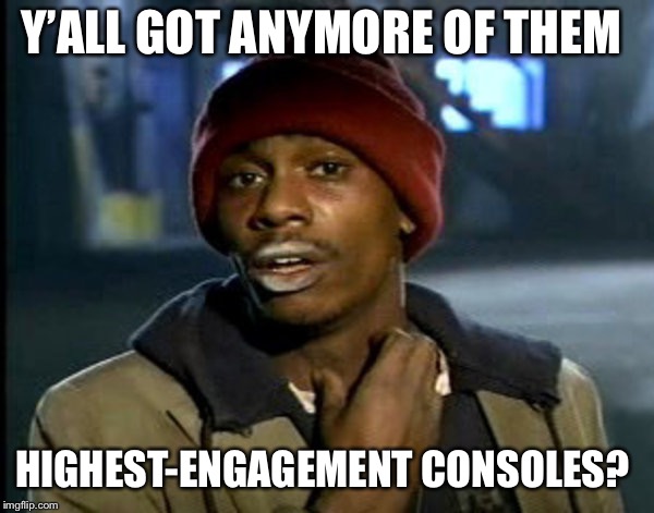 Y’ALL GOT ANYMORE OF THEM; HIGHEST-ENGAGEMENT CONSOLES? | made w/ Imgflip meme maker