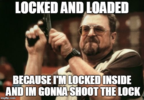 Am I The Only One Around Here Meme | LOCKED AND LOADED; BECAUSE I'M LOCKED INSIDE AND IM GONNA SHOOT THE LOCK | image tagged in memes,am i the only one around here | made w/ Imgflip meme maker