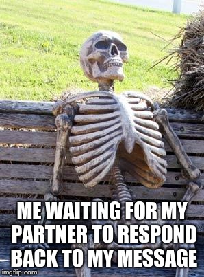 Waiting Skeleton | ME WAITING FOR MY PARTNER TO RESPOND BACK TO MY MESSAGE | image tagged in memes,waiting skeleton | made w/ Imgflip meme maker