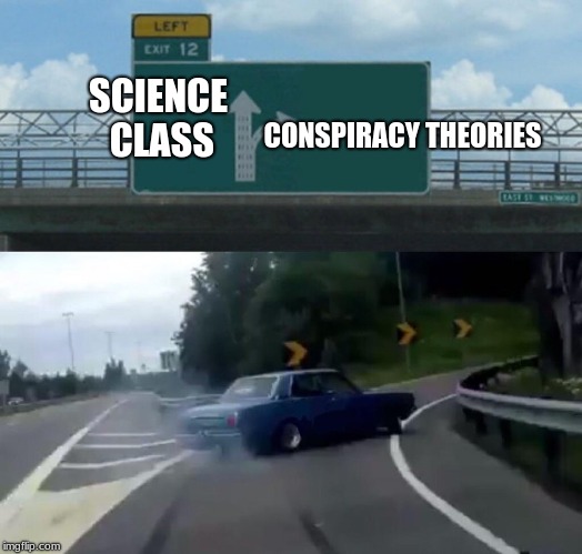Left Exit 12 Off Ramp Meme | CONSPIRACY
THEORIES; SCIENCE CLASS | image tagged in memes,left exit 12 off ramp,science,conspiracy theories,illuminati confirmed,unpredictbl18 | made w/ Imgflip meme maker