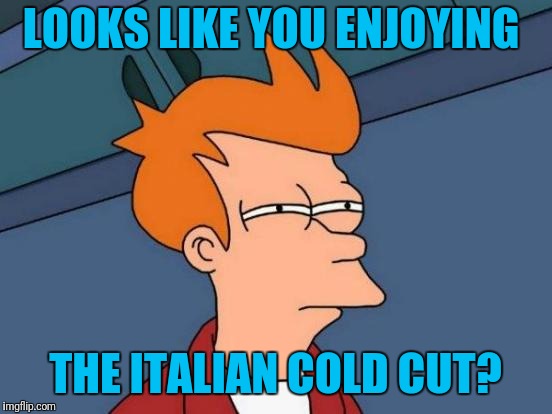 Futurama Fry Meme | LOOKS LIKE YOU ENJOYING THE ITALIAN COLD CUT? | image tagged in memes,futurama fry | made w/ Imgflip meme maker