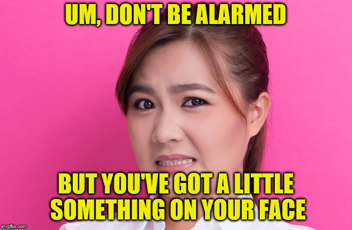 UM, DON'T BE ALARMED BUT YOU'VE GOT A LITTLE SOMETHING ON YOUR FACE | made w/ Imgflip meme maker