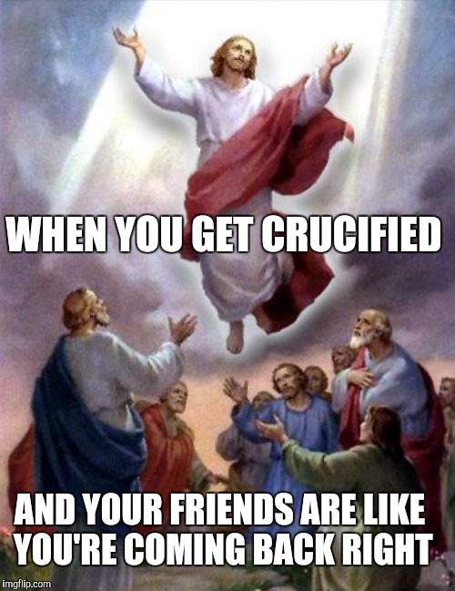 WHEN YOU GET CRUCIFIED AND YOUR FRIENDS ARE LIKE YOU'RE COMING BACK RIGHT | made w/ Imgflip meme maker