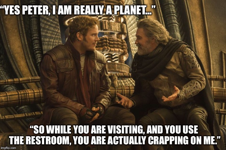 The problem with Guardians of the Galaxy Volume 2 | “YES PETER, I AM REALLY A PLANET...”; “SO WHILE YOU ARE VISITING, AND YOU USE THE RESTROOM, YOU ARE ACTUALLY CRAPPING ON ME.” | image tagged in guardians of the galaxy vol 2,marvel,memes,kurt russell | made w/ Imgflip meme maker
