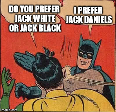 Batman Slapping Robin Meme | I PREFER JACK DANIELS; DO YOU PREFER JACK WHITE OR JACK BLACK | image tagged in memes,batman slapping robin | made w/ Imgflip meme maker