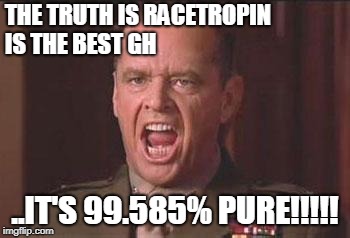 you can't jhandle the truth | THE TRUTH IS RACETROPIN IS THE BEST GH; ..IT'S 99.585% PURE!!!!! | image tagged in you can't jhandle the truth | made w/ Imgflip meme maker