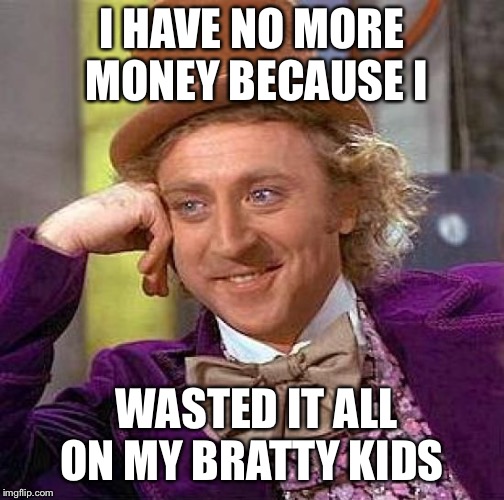 Broke | I HAVE NO MORE MONEY BECAUSE I; WASTED IT ALL ON MY BRATTY KIDS | image tagged in memes,creepy condescending wonka | made w/ Imgflip meme maker
