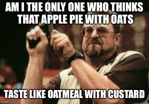 Am I The Only One Around Here Meme | AM I THE ONLY ONE WHO THINKS THAT APPLE PIE WITH OATS; TASTE LIKE OATMEAL WITH CUSTARD | image tagged in memes,am i the only one around here | made w/ Imgflip meme maker