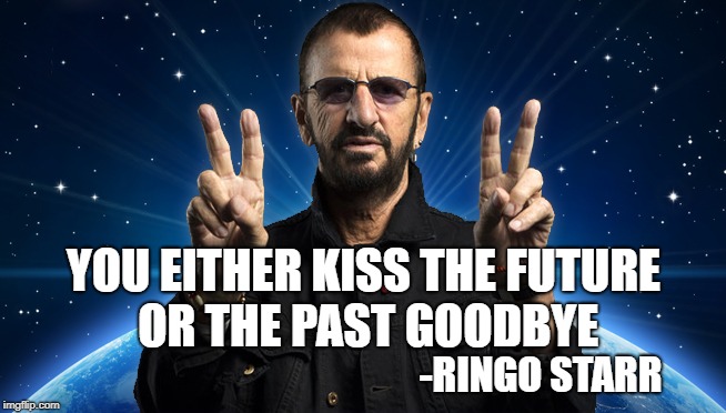 Ringo Birthday | YOU EITHER KISS THE FUTURE OR THE PAST GOODBYE; -RINGO STARR | image tagged in ringo birthday | made w/ Imgflip meme maker