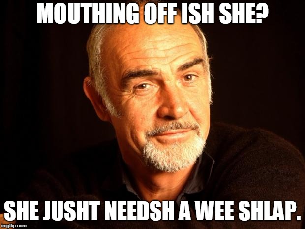 Sean Connery Of Coursh |  MOUTHING OFF ISH SHE? SHE JUSHT NEEDSH A WEE SHLAP. | image tagged in sean connery of coursh | made w/ Imgflip meme maker