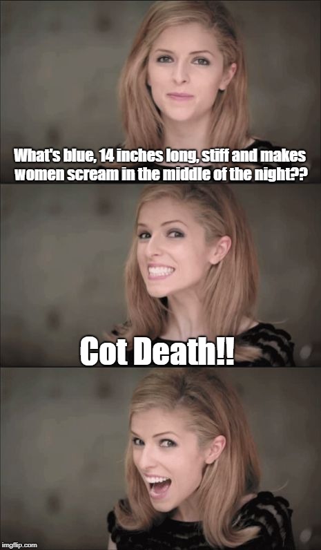 Come down and eat chicken with me baby, It's so dark down here. | What's blue, 14 inches long, stiff and makes women scream in the middle of the night?? Cot Death!! | image tagged in memes,bad pun anna kendrick,dead baby | made w/ Imgflip meme maker