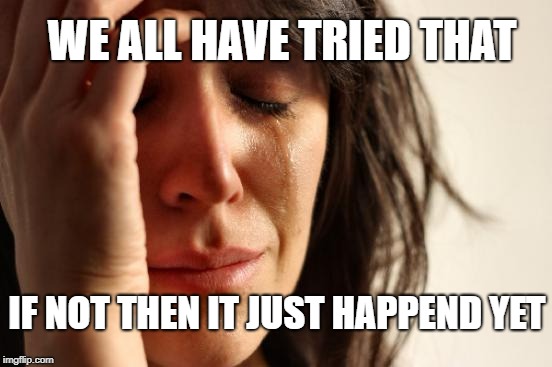 First World Problems Meme | IF NOT THEN IT JUST HAPPEND YET WE ALL HAVE TRIED THAT | image tagged in memes,first world problems | made w/ Imgflip meme maker