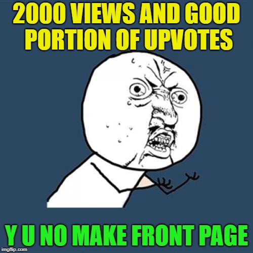 I mean seriously! | 2000 VIEWS AND GOOD PORTION OF UPVOTES; Y U NO MAKE FRONT PAGE | image tagged in memes,y u no,relateable | made w/ Imgflip meme maker