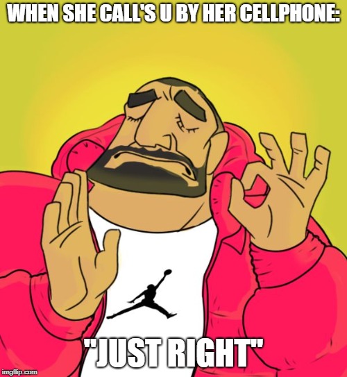 Just right | WHEN SHE CALL'S U BY HER CELLPHONE:; "JUST RIGHT" | image tagged in just right | made w/ Imgflip meme maker