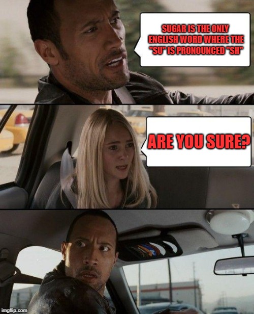 The Rock Driving Meme | SUGAR IS THE ONLY ENGLISH WORD WHERE THE "SU" IS PRONOUNCED "SH"; ARE YOU SURE? | image tagged in memes,the rock driving | made w/ Imgflip meme maker