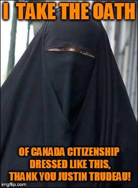 Burka Wearing Muslim Women | I  TAKE THE OATH; OF CANADA CITIZENSHIP DRESSED LIKE THIS, THANK YOU JUSTIN TRUDEAU! | image tagged in burka wearing muslim women | made w/ Imgflip meme maker