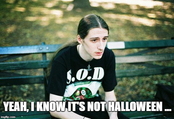 First World Metal Problems | YEAH, I KNOW IT'S NOT HALLOWEEN ... | image tagged in first world metal problems | made w/ Imgflip meme maker