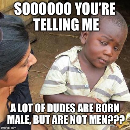 Third World Skeptical Kid Meme | SOOOOOO YOU’RE TELLING ME; A LOT OF DUDES ARE BORN MALE, BUT ARE NOT MEN??? | image tagged in memes,third world skeptical kid | made w/ Imgflip meme maker