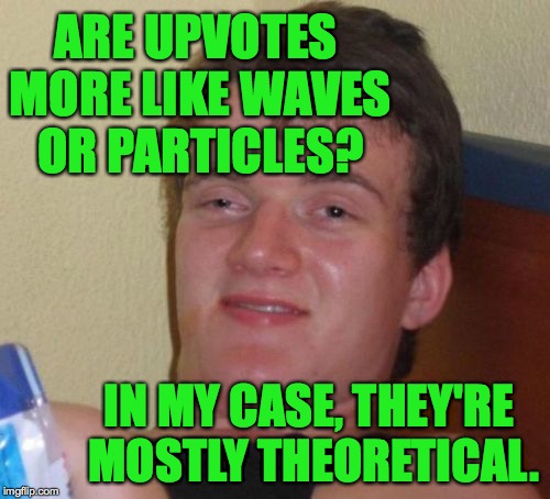 10 Guy Meme | ARE UPVOTES MORE LIKE WAVES OR PARTICLES? IN MY CASE, THEY'RE MOSTLY THEORETICAL. | image tagged in memes,10 guy | made w/ Imgflip meme maker
