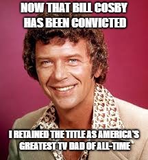 Mike Brady | NOW THAT BILL COSBY HAS BEEN CONVICTED; I RETAINED THE TITLE AS AMERICA'S GREATEST TV DAD OF ALL-TIME | image tagged in mike brady | made w/ Imgflip meme maker